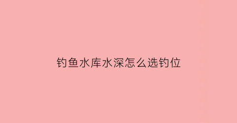 钓鱼水库水深怎么选钓位(水库钓鱼水深多少最好)