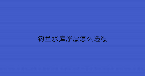 钓鱼水库浮漂怎么选漂(钓鱼水库浮漂怎么选漂型)