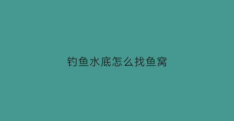 钓鱼水底怎么找鱼窝(水库钓鱼怎么找底视频)