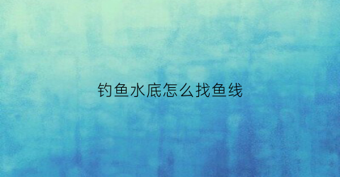 钓鱼水底怎么找鱼线(钓鱼怎么找水深视频)