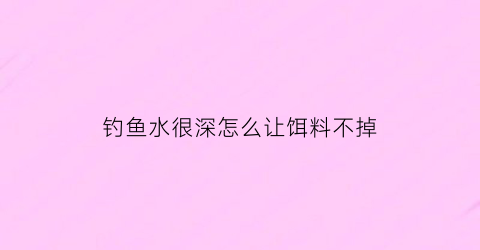 钓鱼水很深怎么让饵料不掉(钓鱼水很深怎么让饵料不掉鱼)
