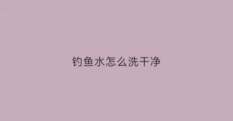 钓鱼水怎么洗干净(钓鱼水剂怎么做的)