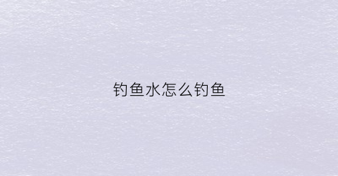 钓鱼水怎么钓鱼(钓鱼的水)