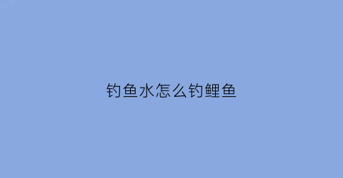 钓鱼水怎么钓鲤鱼(如何钓鱼鲤鱼)