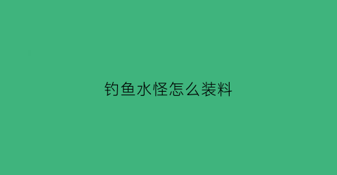 钓鱼水怪怎么装料(钓鱼水怪怎么用)