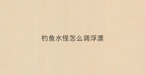 钓鱼水怪怎么调浮漂(钓鱼水怪怎么连接图解)
