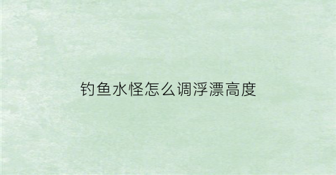 钓鱼水怪怎么调浮漂高度(水怪如何调漂)