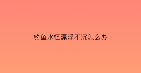 钓鱼水怪漂浮不沉怎么办