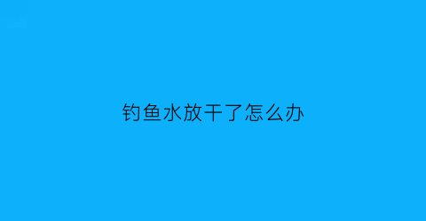 钓鱼水放干了怎么办(放水过后好钓鱼吗)