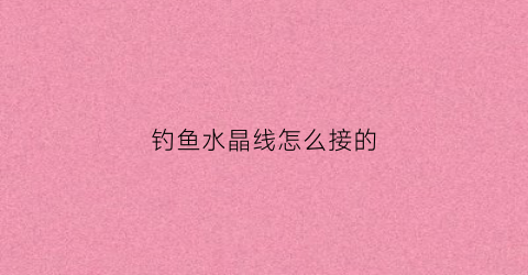 钓鱼水晶线怎么接的(钓鱼水晶线怎么接的图片)