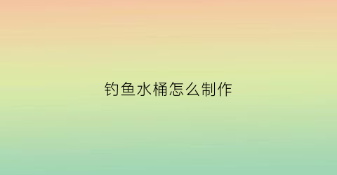 钓鱼水桶怎么制作(钓鱼水桶价格及图片)