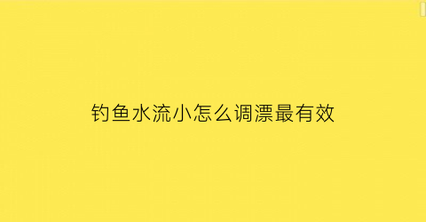 钓鱼水流小怎么调漂最有效(水流怎样调漂能钓到大鲫鱼)