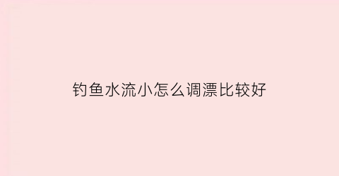 钓鱼水流小怎么调漂比较好(水流怎样调漂能钓到大鲫鱼)