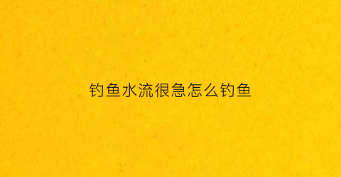 钓鱼水流很急怎么钓鱼(钓鱼水流很急怎么钓鱼视频)