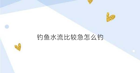 钓鱼水流比较急怎么钓(钓鱼水流急怎么办)