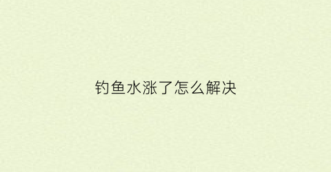 钓鱼水涨了怎么解决(涨水后钓不到鱼)