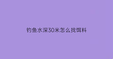 钓鱼水深30米怎么找饵料(水深二三十公分怎么钓鱼)