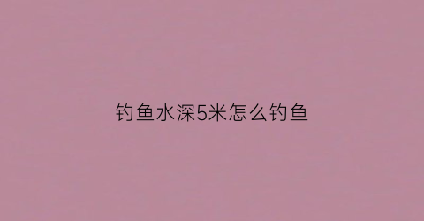 钓鱼水深5米怎么钓鱼(钓鱼水深5米怎么钓鱼视频)