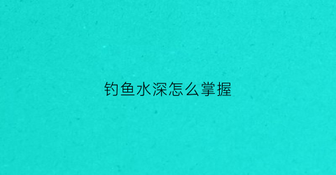 钓鱼水深怎么掌握(钓鱼怎么确定水的深度)