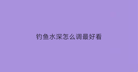 钓鱼水深怎么调最好看(钓鱼水深浅技巧大全)