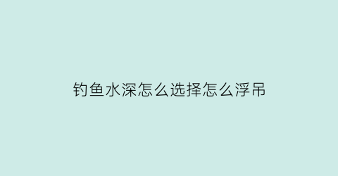 “钓鱼水深怎么选择怎么浮吊(水深钓浮怎么打窝)