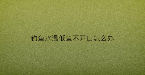 钓鱼水温低鱼不开口怎么办(温度低鱼不开口怎么办)