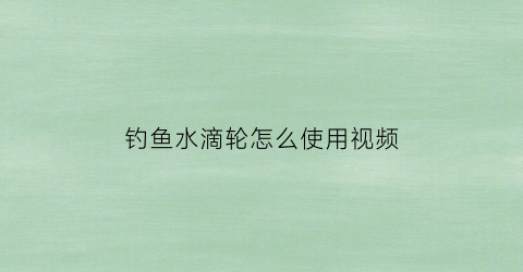 “钓鱼水滴轮怎么使用视频(水滴轮钓鱼视频直播)