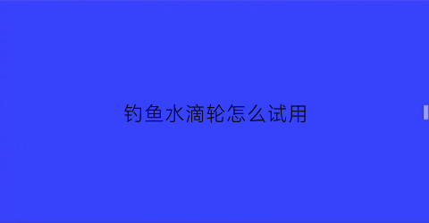 “钓鱼水滴轮怎么试用(钓鱼水滴轮怎样使用)