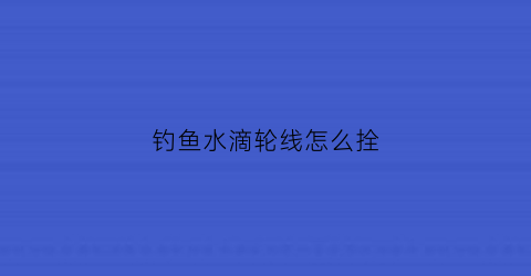 钓鱼水滴轮线怎么拴(水滴轮怎样缠线)