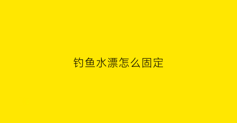 “钓鱼水漂怎么固定(钓鱼的漂子怎样固定于线上)