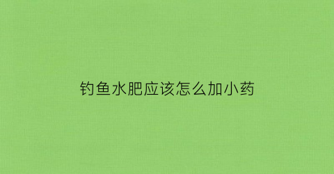 钓鱼水肥应该怎么加小药(水肥钓鱼加什么小药)