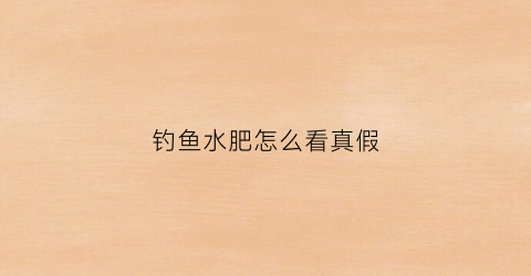 钓鱼水肥怎么看真假(钓鱼水肥怎么看真假图解)