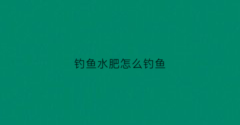 钓鱼水肥怎么钓鱼(钓鱼水肥怎么钓鱼最好)