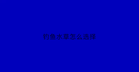 钓鱼水草怎么选择(钓鱼水草怎么选择钓位)