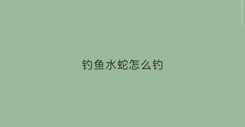 钓鱼水蛇怎么钓(钓鱼水蛇怎么钓视频)