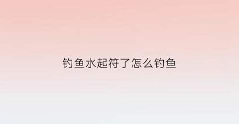 钓鱼水起符了怎么钓鱼