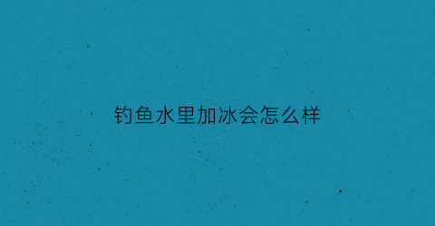 钓鱼水里加冰会怎么样(河里有冰怎么钓鱼)