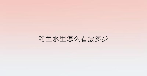 “钓鱼水里怎么看漂多少(钓鱼漂浮怎么看)