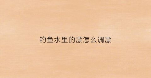 钓鱼水里的漂怎么调漂(钓鱼的漂浮怎么调)