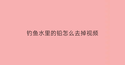 钓鱼水里的铅怎么去掉视频(钓大鱼铅在水里的状态)