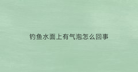 钓鱼水面上有气泡怎么回事(钓鱼水面上有气泡怎么回事儿)