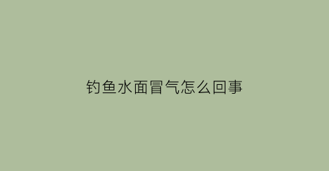 钓鱼水面冒气怎么回事(钓鱼的时候水里冒泡是什么意思)