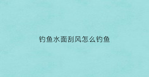 “钓鱼水面刮风怎么钓鱼(刮风走水用什么钓法)