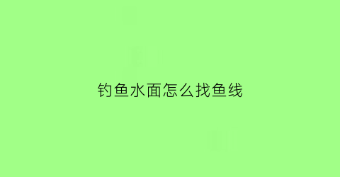 钓鱼水面怎么找鱼线(钓水面上的鱼怎么调漂)