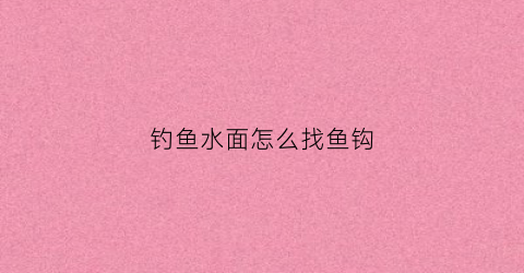 钓鱼水面怎么找鱼钩(钓鱼水面怎么找鱼钩的)