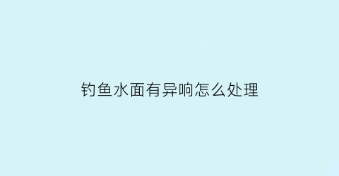 钓鱼水面有异响怎么处理(钓鱼水面有波浪怎么办)