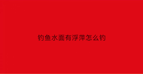 钓鱼水面有浮萍怎么钓(钓鱼去浮萍)