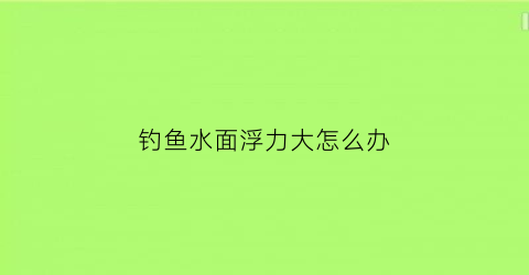 钓鱼水面浮力大怎么办(怎么钓浮水面的鱼)