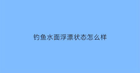 钓鱼水面浮漂状态怎么样(鱼浮水面怎么钓鱼)