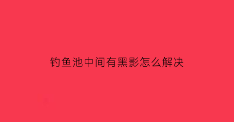 钓鱼池中间有黑影怎么解决(鱼池池底变黑怎么办)